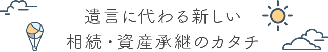 遺言に代わる新しい相続・資産承継のカタチ